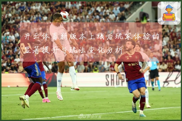 开云体育新版本上线后玩家体验的显著提升与玩法变化分析