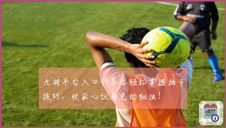 九游平台入口引导你轻松掌握抽卡技巧，收获心仪角色的秘诀！