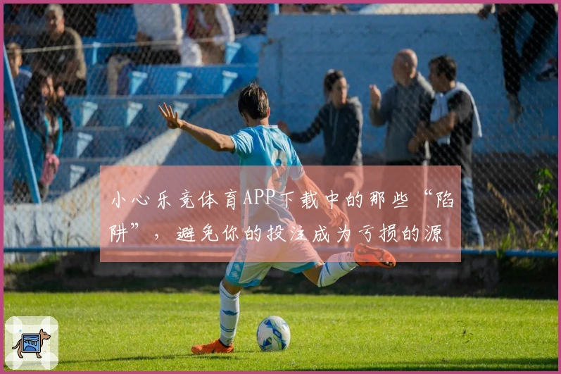 小心乐竞体育APP下载中的那些“陷阱”，避免你的投注成为亏损的源头