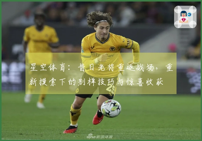 星空体育:昔日老将重返战场,重新摸索下的别样技巧与惊喜收获