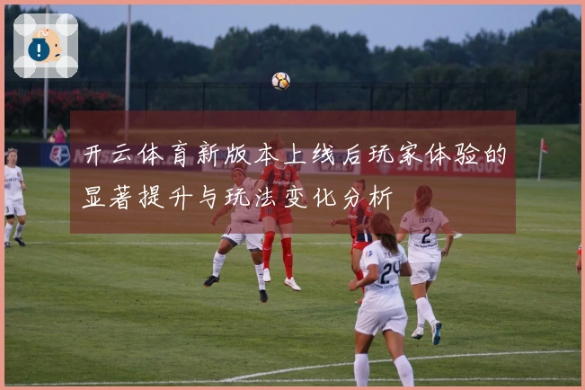 开云体育新版本上线后玩家体验的显著提升与玩法变化分析