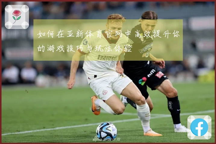 如何在亚新体育官网中高效提升你的游戏技巧与玩法体验