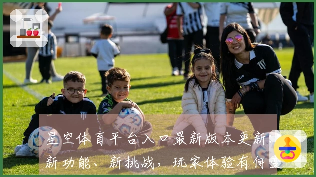 星空体育平台入口最新版本更新：新功能、新挑战，玩家体验有何变化？