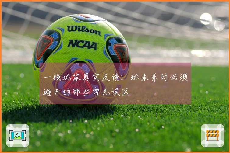 一线玩家真实反馈：玩米乐时必须避开的那些常见误区