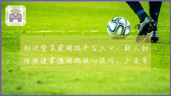 初次登录爱游戏平台入口，新人如何快速掌握游戏核心技巧，少走弯路？