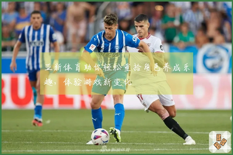 亚新体育助你轻松重拾角色养成乐趣，体验游戏新变化