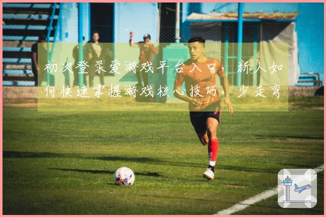 初次登录爱游戏平台入口，新人如何快速掌握游戏核心技巧，少走弯路？