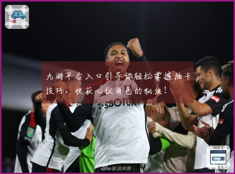 九游平台入口引导你轻松掌握抽卡技巧，收获心仪角色的秘诀！