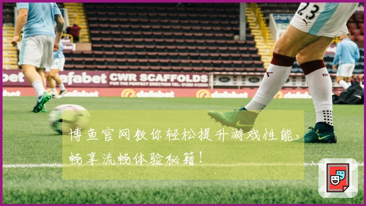 博鱼官网教你轻松提升游戏性能，畅享流畅体验秘籍！