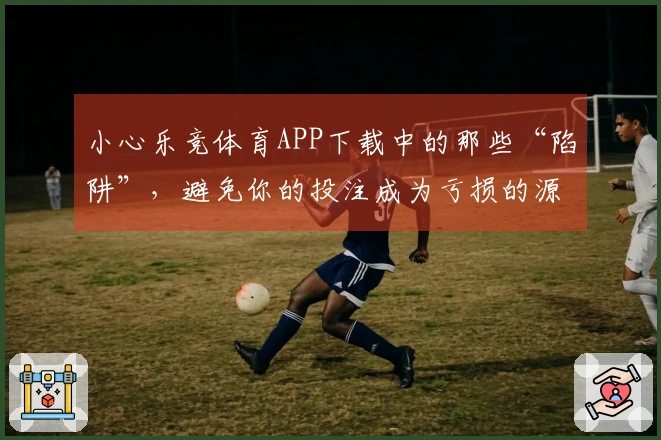 小心乐竞体育APP下载中的那些“陷阱”，避免你的投注成为亏损的源头