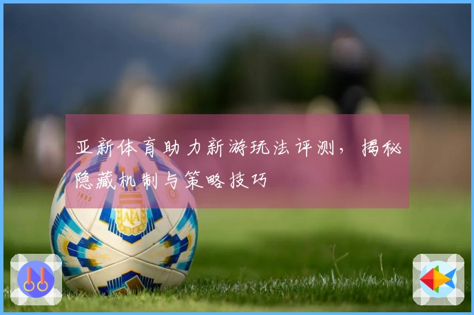亚新体育助力新游玩法评测，揭秘隐藏机制与策略技巧