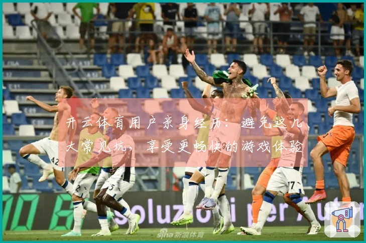 开云体育用户亲身经历：避免这几大常见坑，享受更畅快的游戏体验！