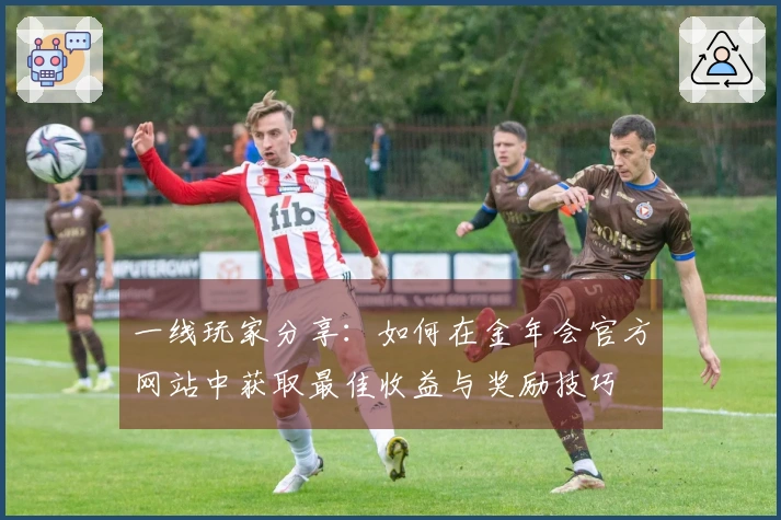 一线玩家分享：如何在金年会官方网站中获取最佳收益与奖励技巧