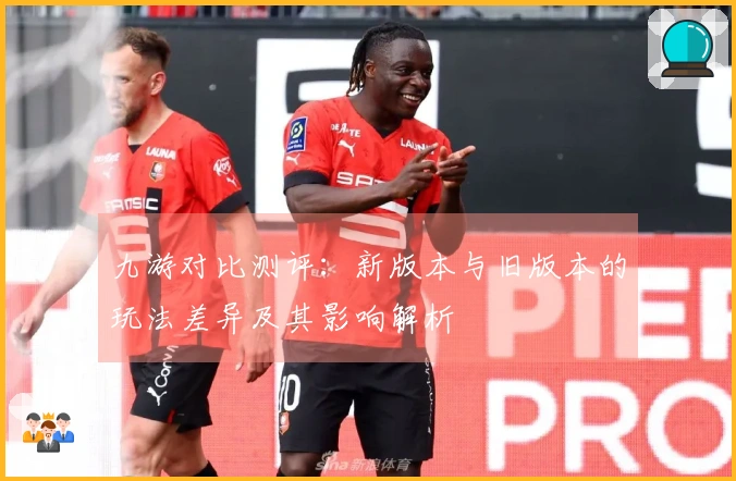 九游对比测评：新版本与旧版本的玩法差异及其影响解析