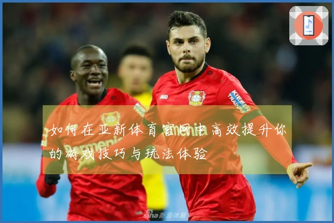 如何在亚新体育官网中高效提升你的游戏技巧与玩法体验