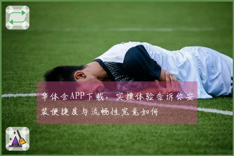 华体会APP下载，实操体验告诉你安装便捷度与流畅性究竟如何