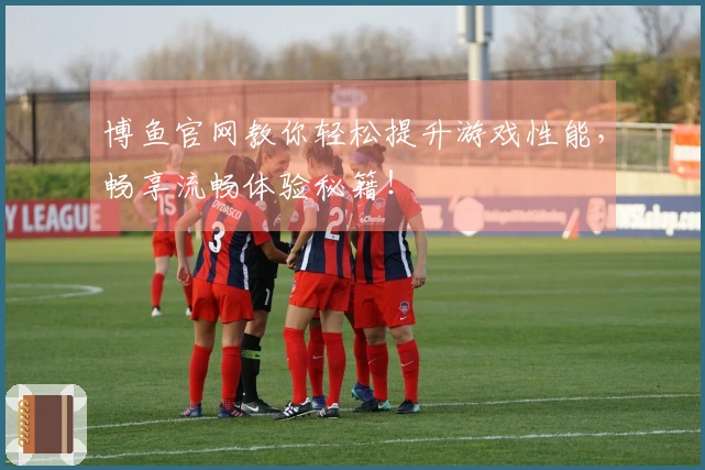 博鱼官网教你轻松提升游戏性能，畅享流畅体验秘籍！