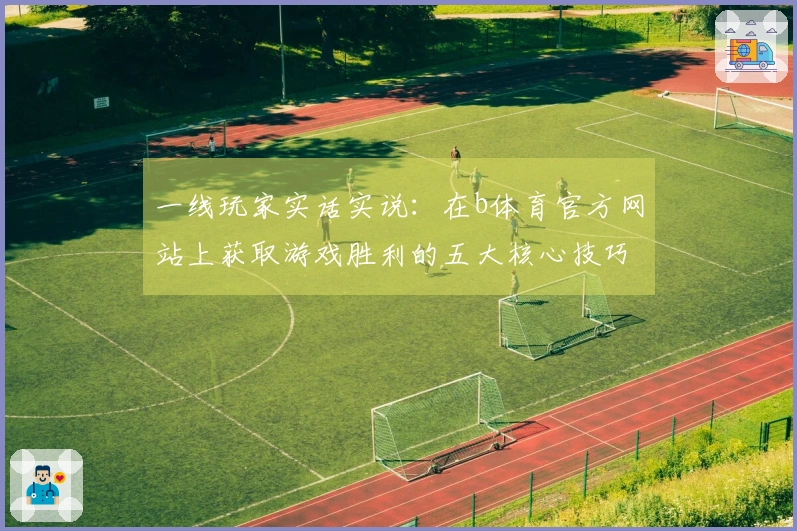 一线玩家实话实说：在b体育官方网站上获取游戏胜利的五大核心技巧