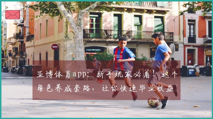 亚博体育app：新手玩家必看！这个角色养成套路，让你快速毕业收益翻倍！