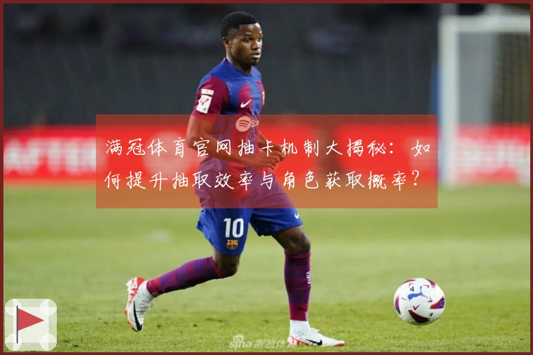 满冠体育官网抽卡机制大揭秘：如何提升抽取效率与角色获取概率？