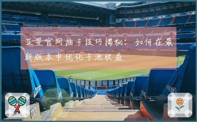 亚星官网抽卡技巧揭秘：如何在最新版本中优化卡池收益