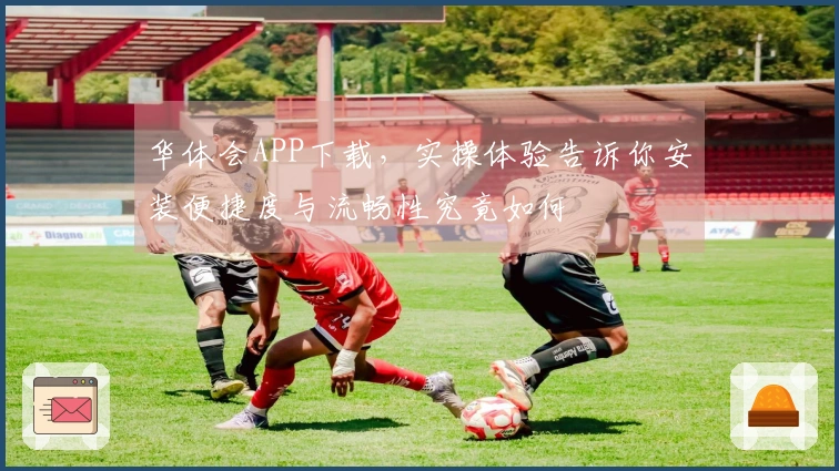 华体会APP下载，实操体验告诉你安装便捷度与流畅性究竟如何