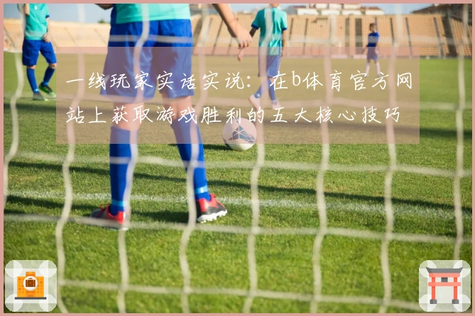一线玩家实话实说：在b体育官方网站上获取游戏胜利的五大核心技巧