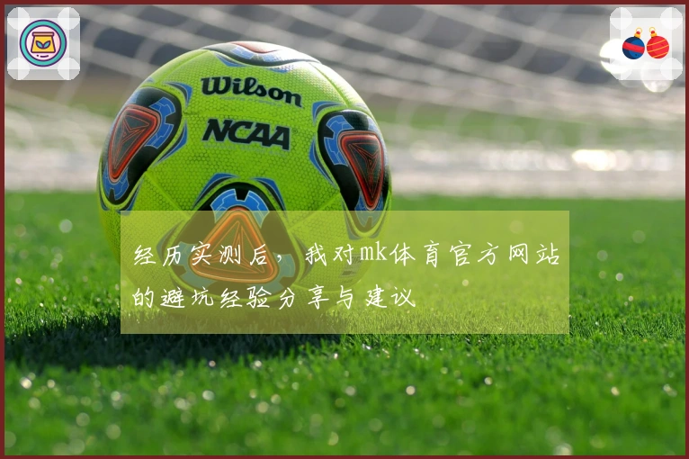 经历实测后，我对mk体育官方网站的避坑经验分享与建议