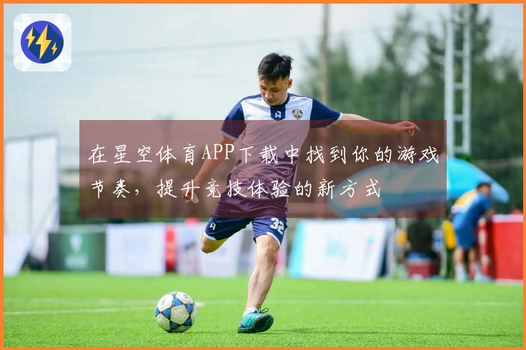 在星空体育APP下载中找到你的游戏节奏，提升竞技体验的新方式