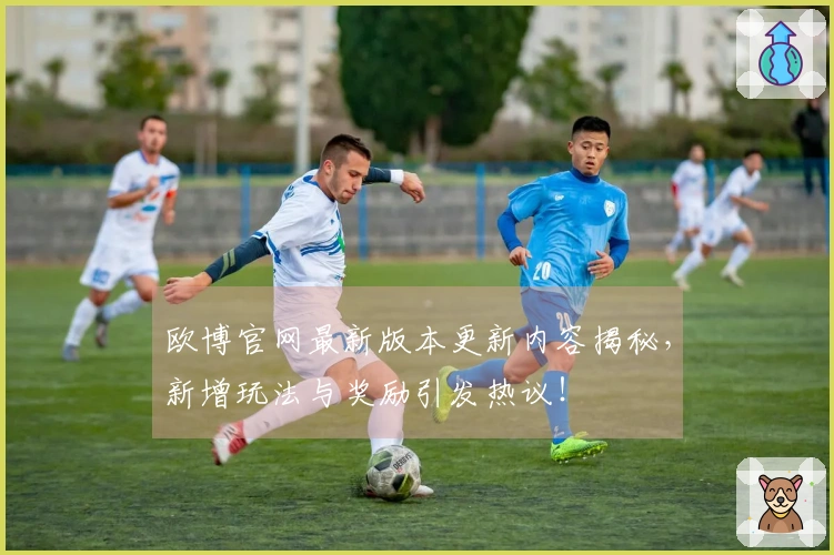 欧博官网最新版本更新内容揭秘，新增玩法与奖励引发热议！